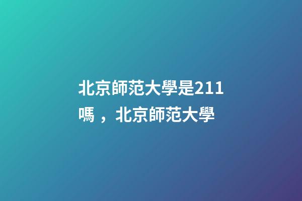 北京師范大學是211嗎，北京師范大學-第1張-觀點-玄機派